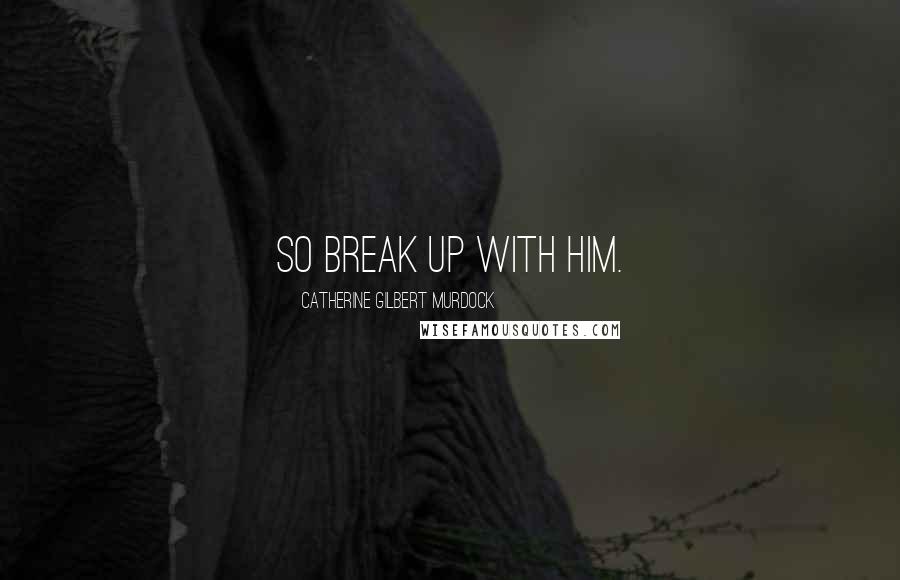 Catherine Gilbert Murdock Quotes: So break up with him.