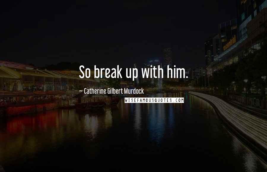 Catherine Gilbert Murdock Quotes: So break up with him.