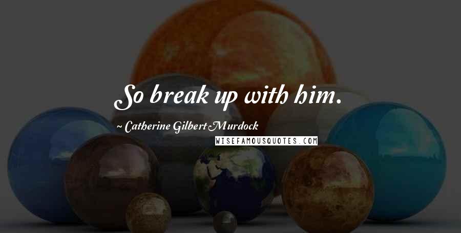 Catherine Gilbert Murdock Quotes: So break up with him.