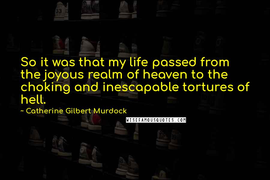 Catherine Gilbert Murdock Quotes: So it was that my life passed from the joyous realm of heaven to the choking and inescapable tortures of hell.