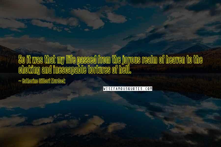 Catherine Gilbert Murdock Quotes: So it was that my life passed from the joyous realm of heaven to the choking and inescapable tortures of hell.