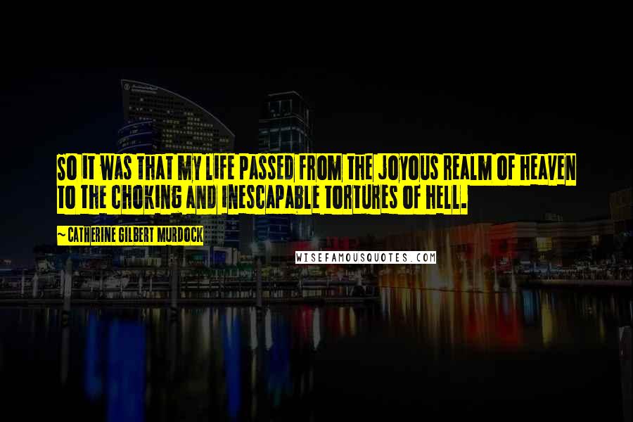 Catherine Gilbert Murdock Quotes: So it was that my life passed from the joyous realm of heaven to the choking and inescapable tortures of hell.