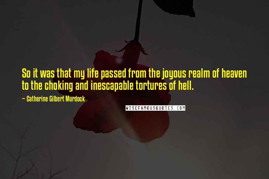 Catherine Gilbert Murdock Quotes: So it was that my life passed from the joyous realm of heaven to the choking and inescapable tortures of hell.