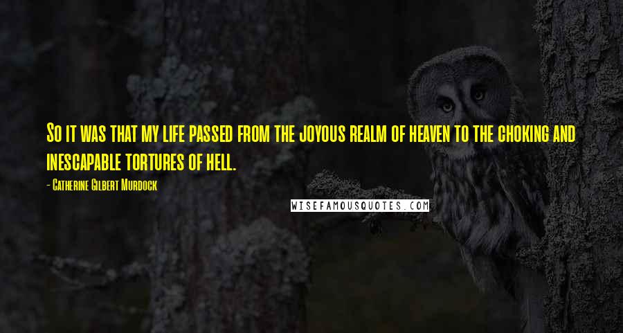 Catherine Gilbert Murdock Quotes: So it was that my life passed from the joyous realm of heaven to the choking and inescapable tortures of hell.