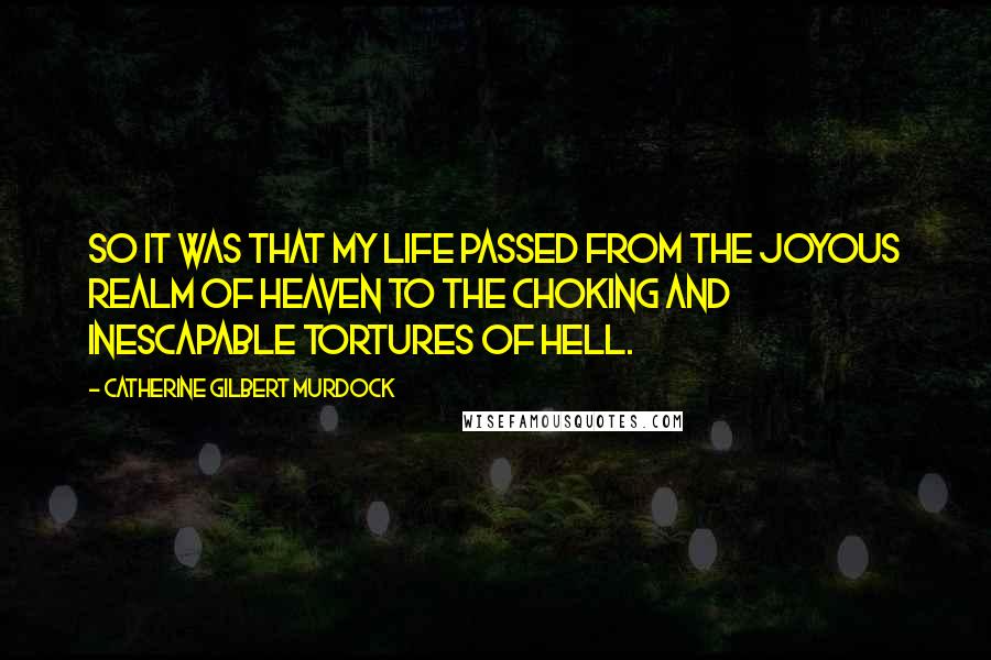 Catherine Gilbert Murdock Quotes: So it was that my life passed from the joyous realm of heaven to the choking and inescapable tortures of hell.