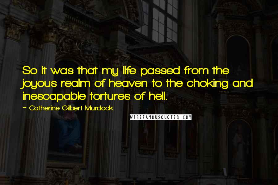 Catherine Gilbert Murdock Quotes: So it was that my life passed from the joyous realm of heaven to the choking and inescapable tortures of hell.