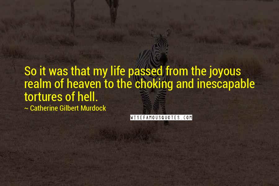 Catherine Gilbert Murdock Quotes: So it was that my life passed from the joyous realm of heaven to the choking and inescapable tortures of hell.