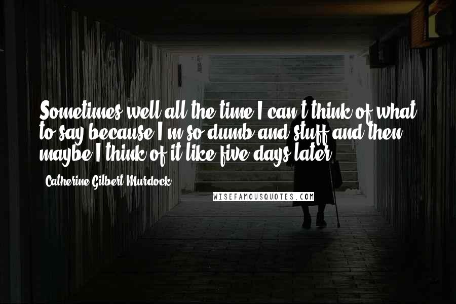 Catherine Gilbert Murdock Quotes: Sometimes,well,all the time,I can't think of what to say because I'm so dumb and stuff,and then maybe I think of it like five days later.