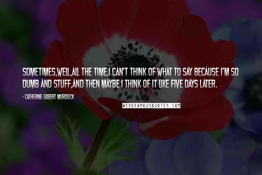 Catherine Gilbert Murdock Quotes: Sometimes,well,all the time,I can't think of what to say because I'm so dumb and stuff,and then maybe I think of it like five days later.