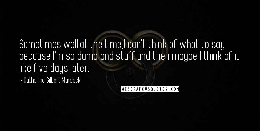 Catherine Gilbert Murdock Quotes: Sometimes,well,all the time,I can't think of what to say because I'm so dumb and stuff,and then maybe I think of it like five days later.