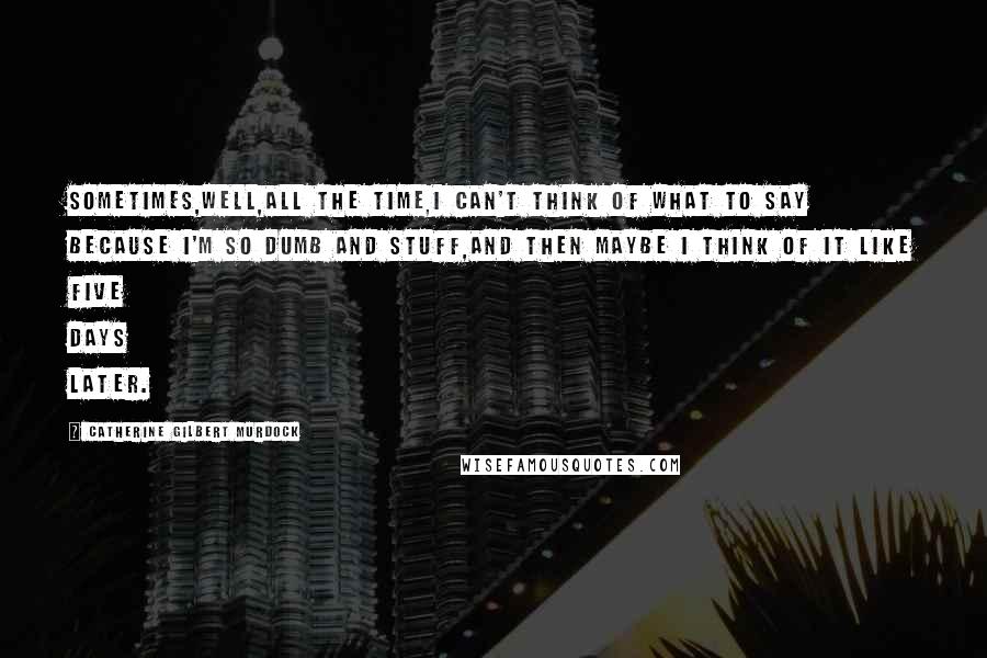 Catherine Gilbert Murdock Quotes: Sometimes,well,all the time,I can't think of what to say because I'm so dumb and stuff,and then maybe I think of it like five days later.