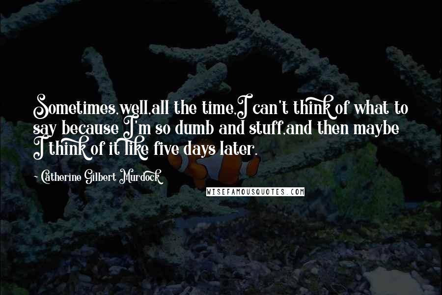 Catherine Gilbert Murdock Quotes: Sometimes,well,all the time,I can't think of what to say because I'm so dumb and stuff,and then maybe I think of it like five days later.