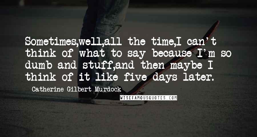 Catherine Gilbert Murdock Quotes: Sometimes,well,all the time,I can't think of what to say because I'm so dumb and stuff,and then maybe I think of it like five days later.