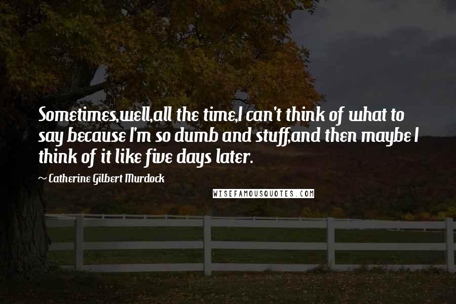 Catherine Gilbert Murdock Quotes: Sometimes,well,all the time,I can't think of what to say because I'm so dumb and stuff,and then maybe I think of it like five days later.