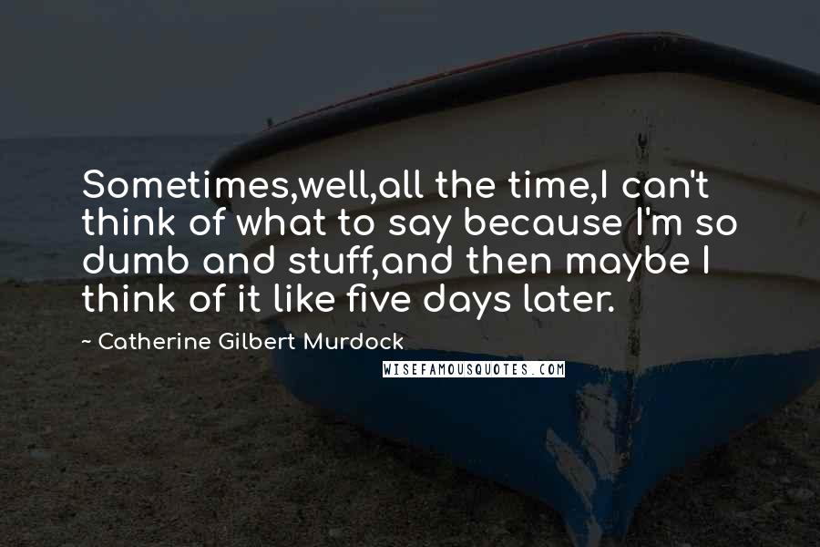 Catherine Gilbert Murdock Quotes: Sometimes,well,all the time,I can't think of what to say because I'm so dumb and stuff,and then maybe I think of it like five days later.