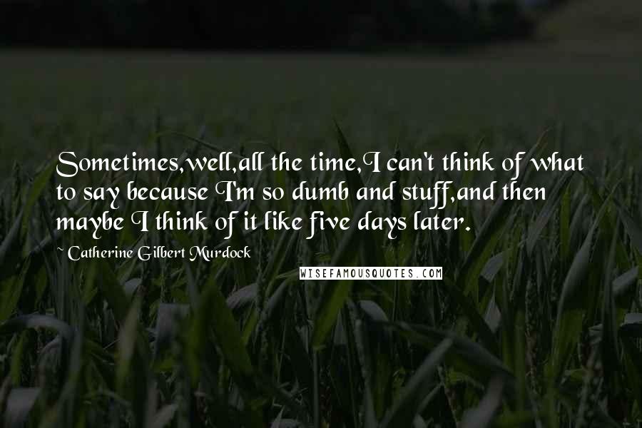 Catherine Gilbert Murdock Quotes: Sometimes,well,all the time,I can't think of what to say because I'm so dumb and stuff,and then maybe I think of it like five days later.