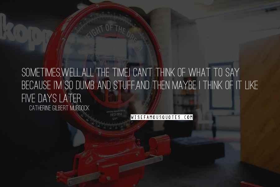 Catherine Gilbert Murdock Quotes: Sometimes,well,all the time,I can't think of what to say because I'm so dumb and stuff,and then maybe I think of it like five days later.