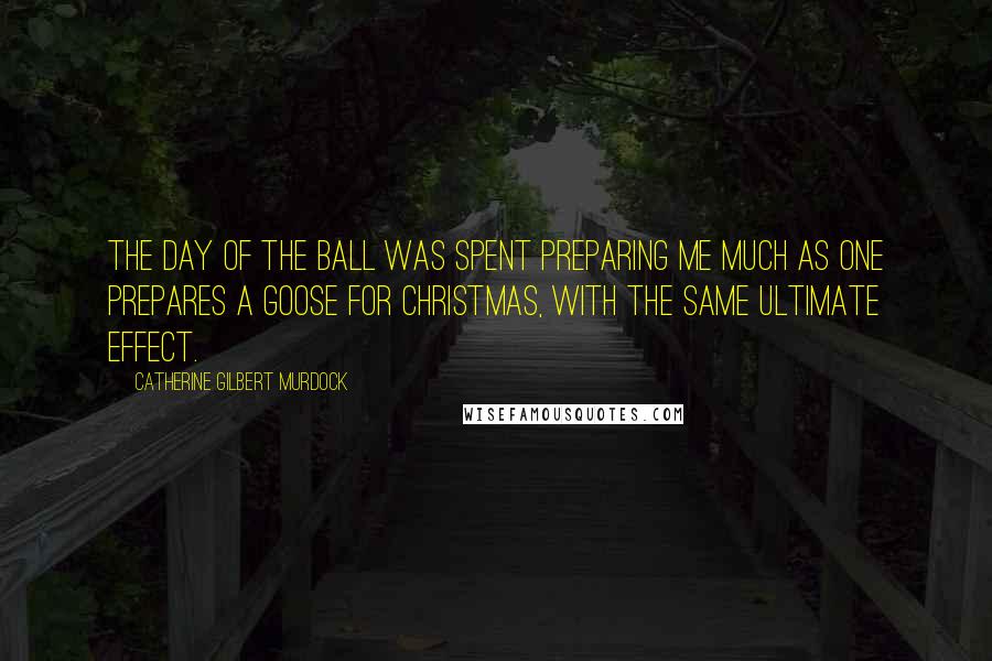 Catherine Gilbert Murdock Quotes: The day of the ball was spent preparing me much as one prepares a goose for Christmas, with the same ultimate effect.