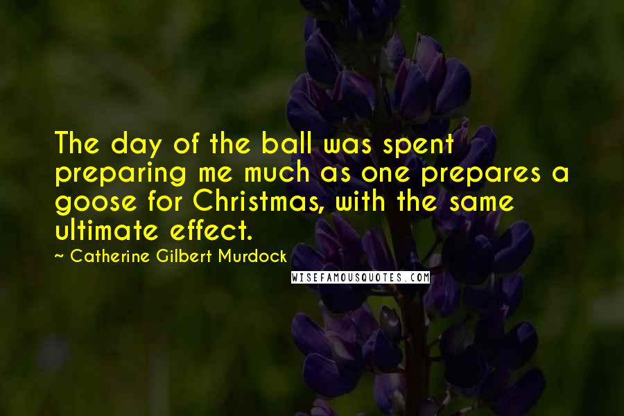 Catherine Gilbert Murdock Quotes: The day of the ball was spent preparing me much as one prepares a goose for Christmas, with the same ultimate effect.