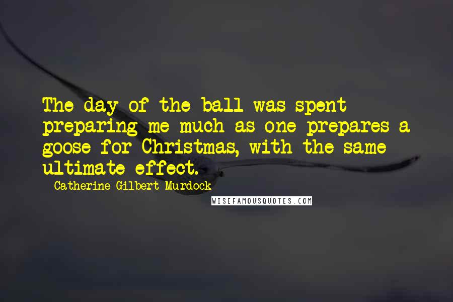 Catherine Gilbert Murdock Quotes: The day of the ball was spent preparing me much as one prepares a goose for Christmas, with the same ultimate effect.