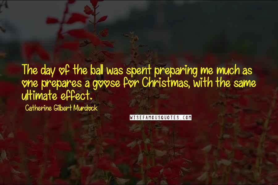 Catherine Gilbert Murdock Quotes: The day of the ball was spent preparing me much as one prepares a goose for Christmas, with the same ultimate effect.