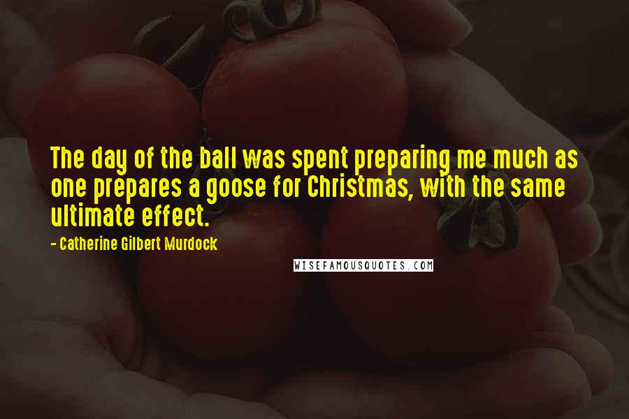 Catherine Gilbert Murdock Quotes: The day of the ball was spent preparing me much as one prepares a goose for Christmas, with the same ultimate effect.