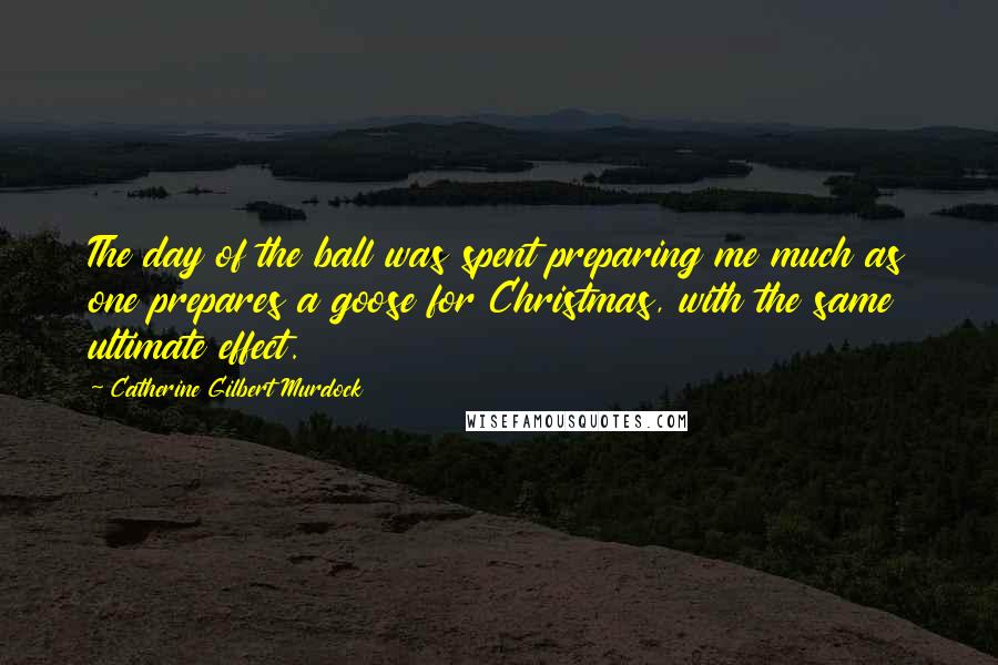 Catherine Gilbert Murdock Quotes: The day of the ball was spent preparing me much as one prepares a goose for Christmas, with the same ultimate effect.