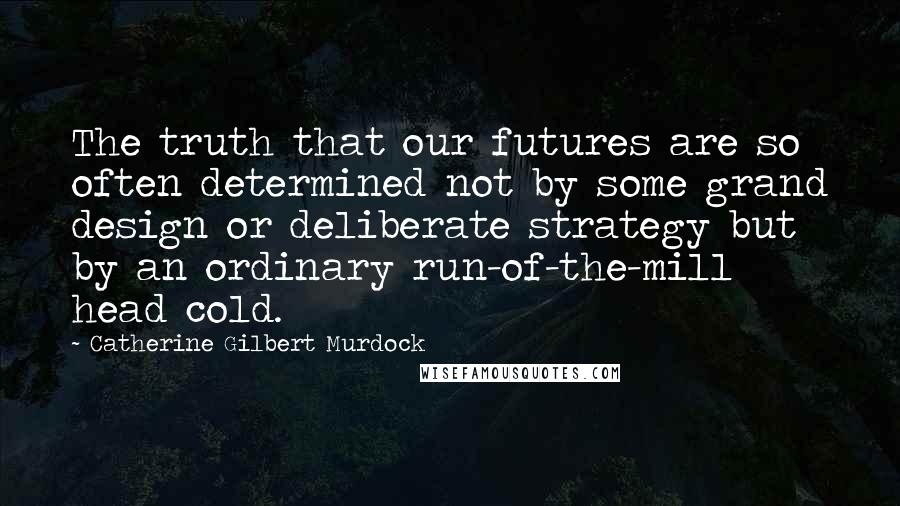 Catherine Gilbert Murdock Quotes: The truth that our futures are so often determined not by some grand design or deliberate strategy but by an ordinary run-of-the-mill head cold.