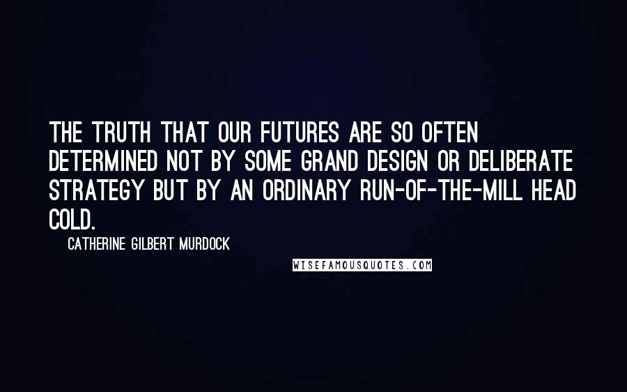Catherine Gilbert Murdock Quotes: The truth that our futures are so often determined not by some grand design or deliberate strategy but by an ordinary run-of-the-mill head cold.