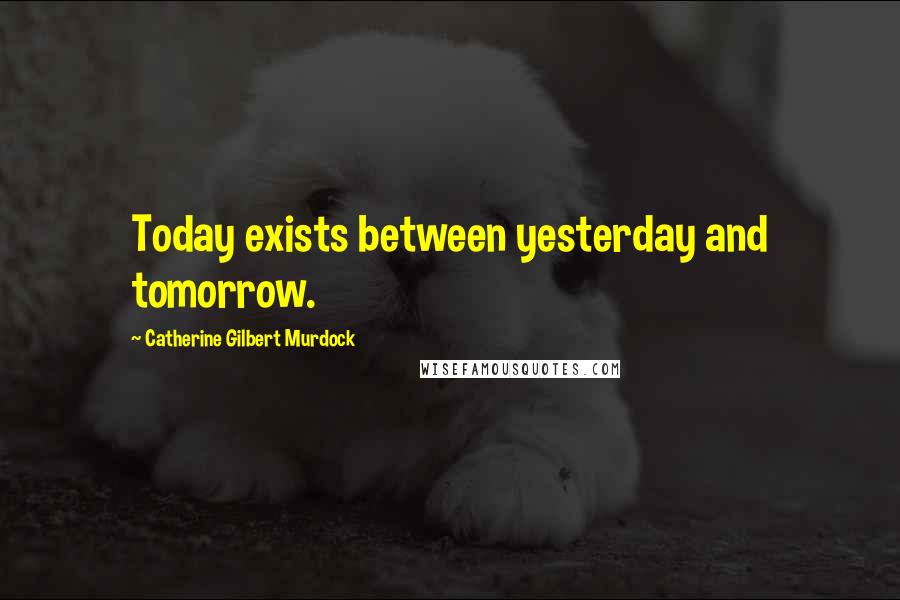 Catherine Gilbert Murdock Quotes: Today exists between yesterday and tomorrow.