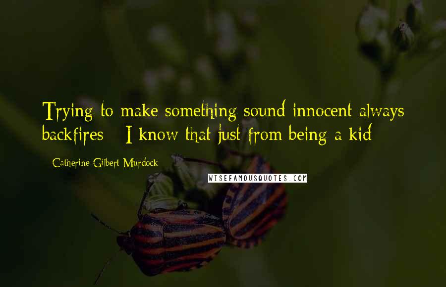 Catherine Gilbert Murdock Quotes: Trying to make something sound innocent always backfires - I know that just from being a kid