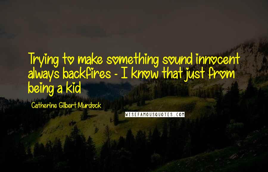 Catherine Gilbert Murdock Quotes: Trying to make something sound innocent always backfires - I know that just from being a kid