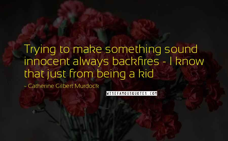 Catherine Gilbert Murdock Quotes: Trying to make something sound innocent always backfires - I know that just from being a kid