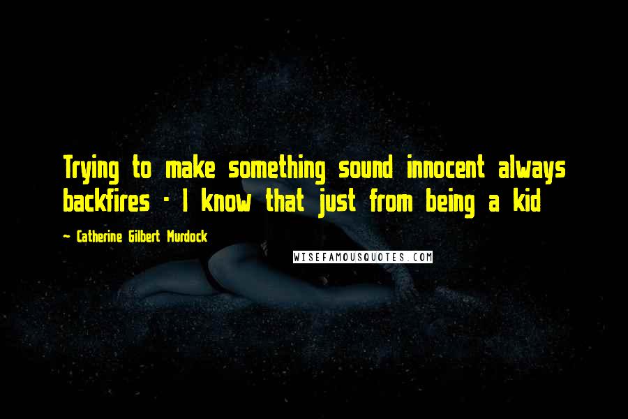 Catherine Gilbert Murdock Quotes: Trying to make something sound innocent always backfires - I know that just from being a kid