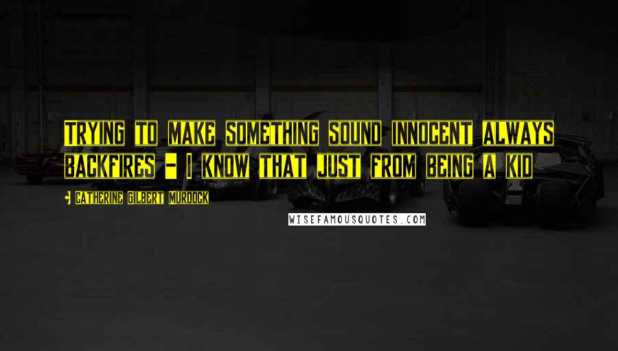 Catherine Gilbert Murdock Quotes: Trying to make something sound innocent always backfires - I know that just from being a kid