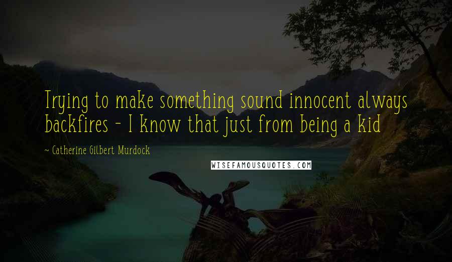 Catherine Gilbert Murdock Quotes: Trying to make something sound innocent always backfires - I know that just from being a kid