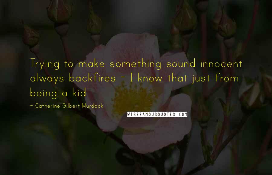 Catherine Gilbert Murdock Quotes: Trying to make something sound innocent always backfires - I know that just from being a kid
