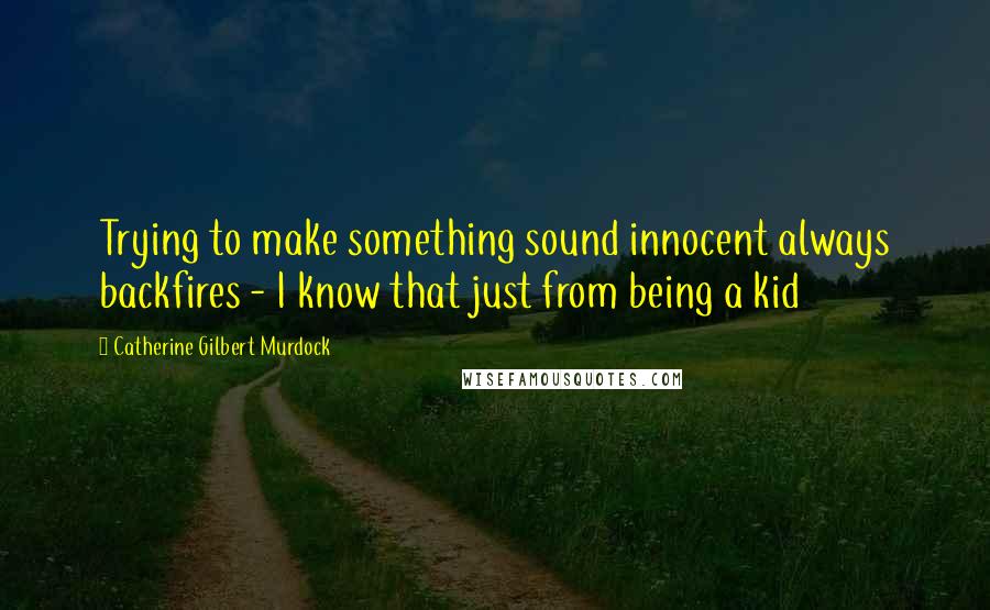 Catherine Gilbert Murdock Quotes: Trying to make something sound innocent always backfires - I know that just from being a kid