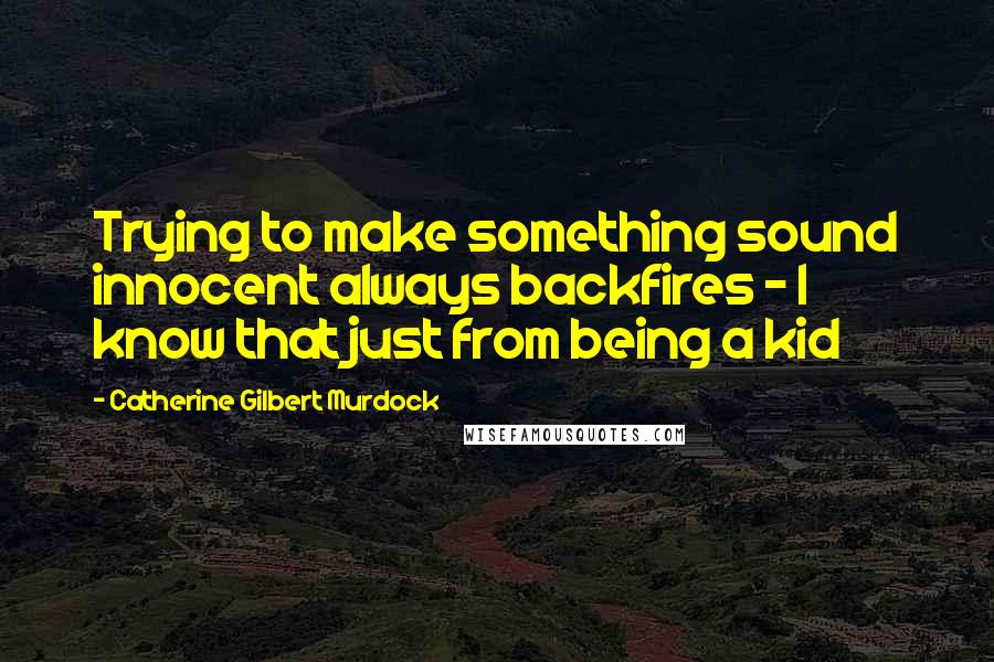Catherine Gilbert Murdock Quotes: Trying to make something sound innocent always backfires - I know that just from being a kid