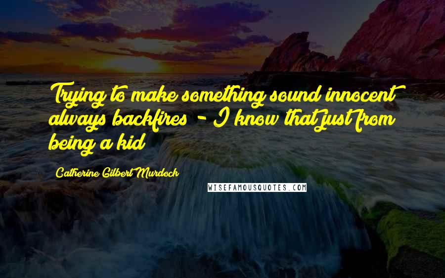 Catherine Gilbert Murdock Quotes: Trying to make something sound innocent always backfires - I know that just from being a kid