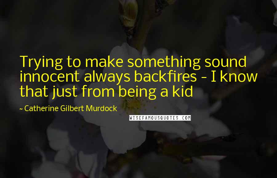Catherine Gilbert Murdock Quotes: Trying to make something sound innocent always backfires - I know that just from being a kid