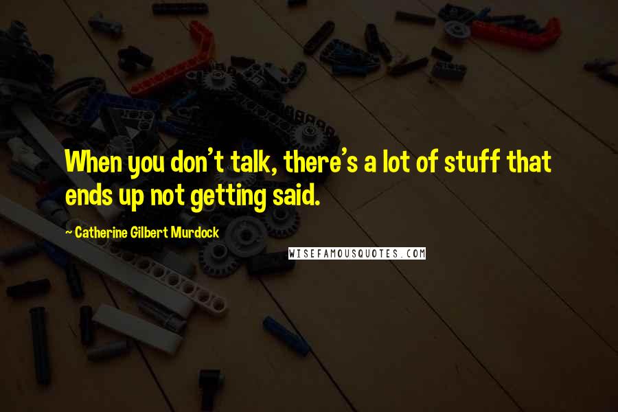 Catherine Gilbert Murdock Quotes: When you don't talk, there's a lot of stuff that ends up not getting said.