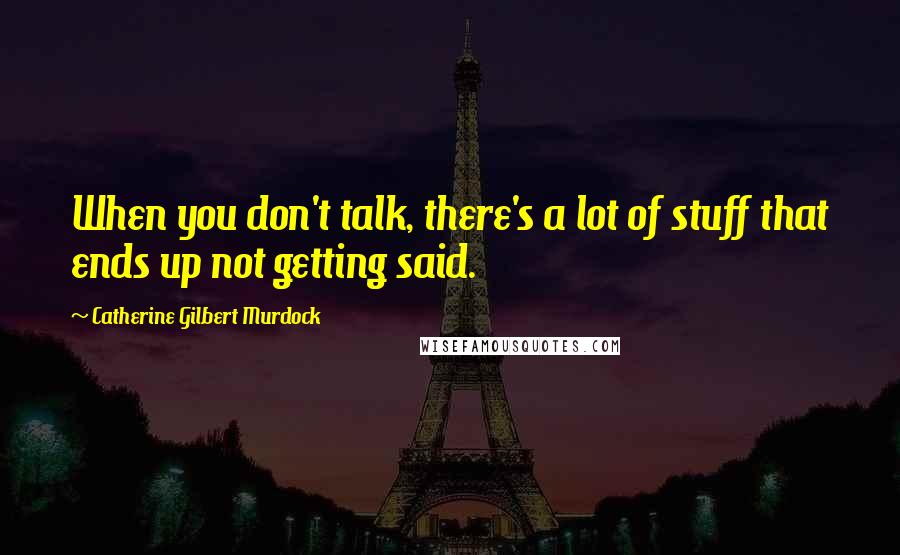 Catherine Gilbert Murdock Quotes: When you don't talk, there's a lot of stuff that ends up not getting said.