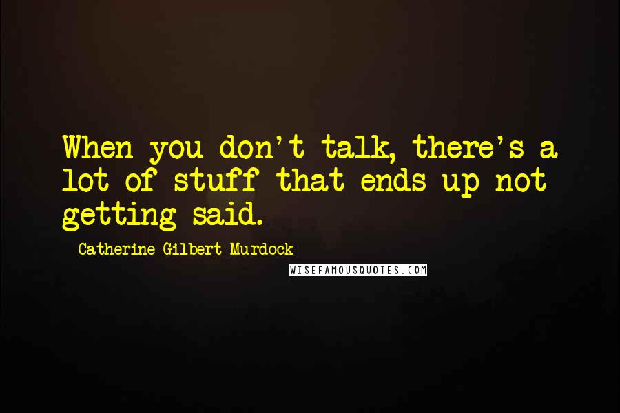 Catherine Gilbert Murdock Quotes: When you don't talk, there's a lot of stuff that ends up not getting said.