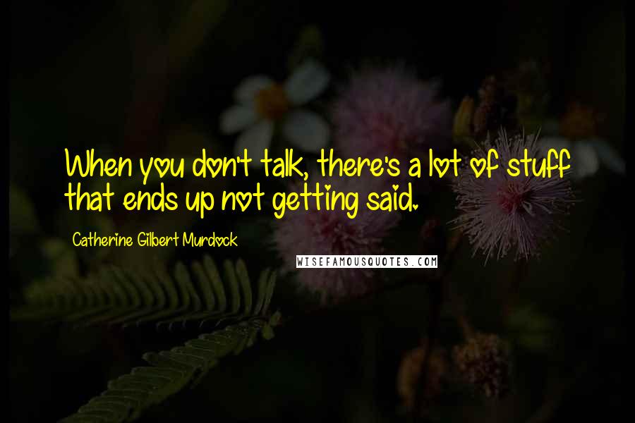 Catherine Gilbert Murdock Quotes: When you don't talk, there's a lot of stuff that ends up not getting said.