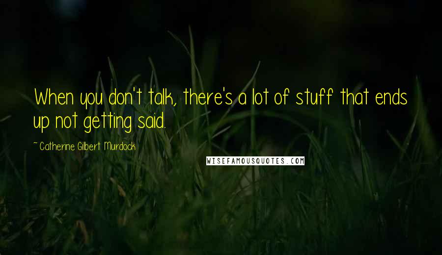 Catherine Gilbert Murdock Quotes: When you don't talk, there's a lot of stuff that ends up not getting said.