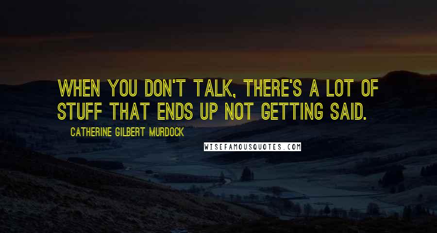 Catherine Gilbert Murdock Quotes: When you don't talk, there's a lot of stuff that ends up not getting said.