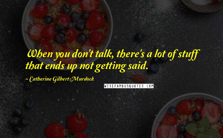 Catherine Gilbert Murdock Quotes: When you don't talk, there's a lot of stuff that ends up not getting said.