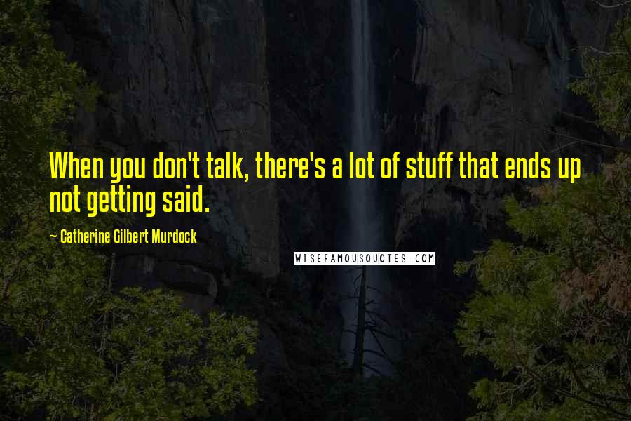 Catherine Gilbert Murdock Quotes: When you don't talk, there's a lot of stuff that ends up not getting said.