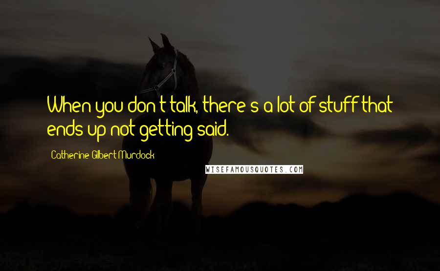 Catherine Gilbert Murdock Quotes: When you don't talk, there's a lot of stuff that ends up not getting said.